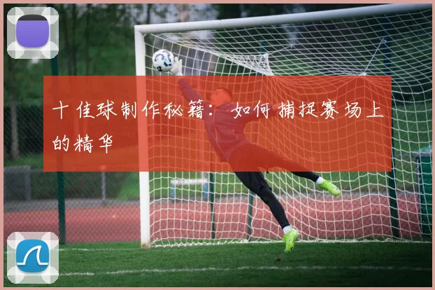 十佳球制作秘籍:如何捕捉赛场上的精华