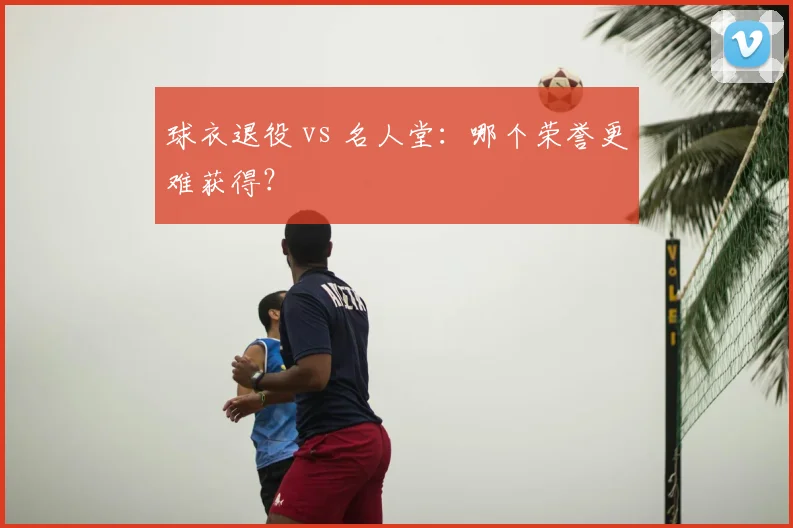 球衣退役 vs 名人堂:哪个荣誉更难获得?