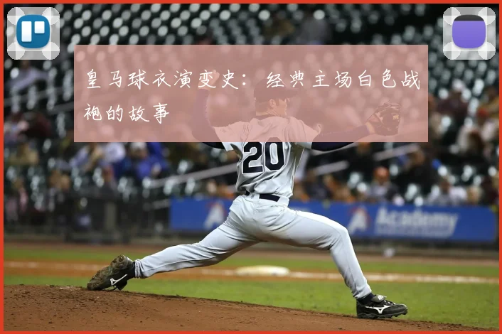 皇马球衣演变史:经典主场白色战袍的故事