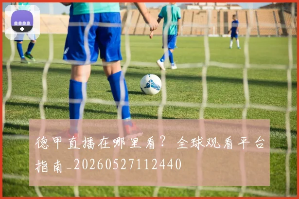 德甲直播在哪里看？全球观看平台指南_20260527112440